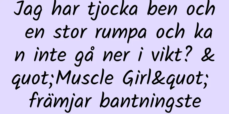 Jag har tjocka ben och en stor rumpa och kan inte gå ner i vikt? "Muscle Girl" främjar bantningste