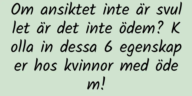Om ansiktet inte är svullet är det inte ödem? Kolla in dessa 6 egenskaper hos kvinnor med ödem!