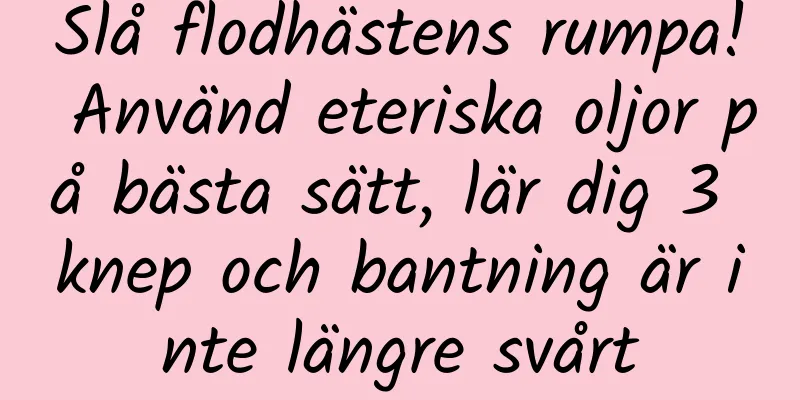 Slå flodhästens rumpa! Använd eteriska oljor på bästa sätt, lär dig 3 knep och bantning är inte längre svårt