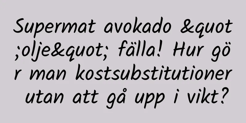 Supermat avokado "olje" fälla! Hur gör man kostsubstitutioner utan att gå upp i vikt?