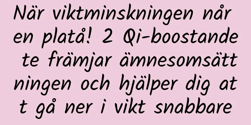 När viktminskningen når en platå! 2 Qi-boostande te främjar ämnesomsättningen och hjälper dig att gå ner i vikt snabbare