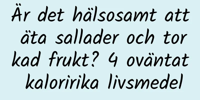 Är det hälsosamt att äta sallader och torkad frukt? 4 oväntat kaloririka livsmedel
