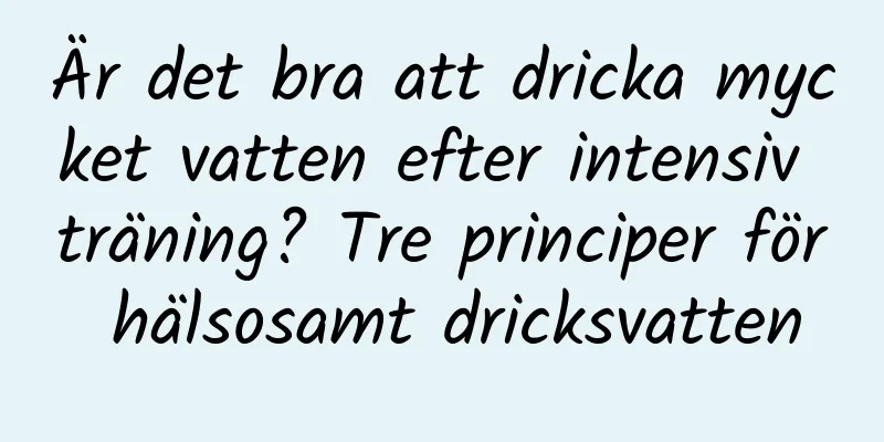 Är det bra att dricka mycket vatten efter intensiv träning? Tre principer för hälsosamt dricksvatten