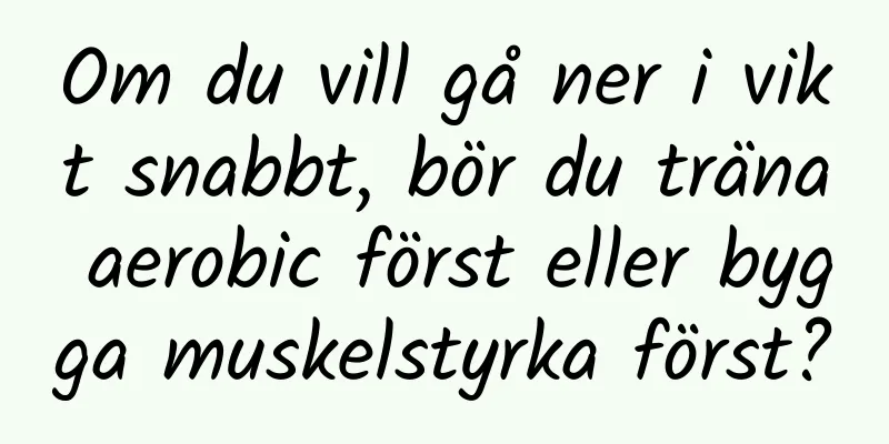 Om du vill gå ner i vikt snabbt, bör du träna aerobic först eller bygga muskelstyrka först?