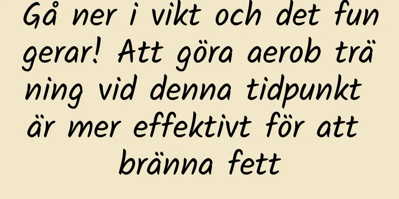 Gå ner i vikt och det fungerar! Att göra aerob träning vid denna tidpunkt är mer effektivt för att bränna fett