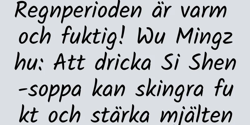 Regnperioden är varm och fuktig! Wu Mingzhu: Att dricka Si Shen-soppa kan skingra fukt och stärka mjälten