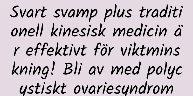 Svart svamp plus traditionell kinesisk medicin är effektivt för viktminskning! Bli av med polycystiskt ovariesyndrom