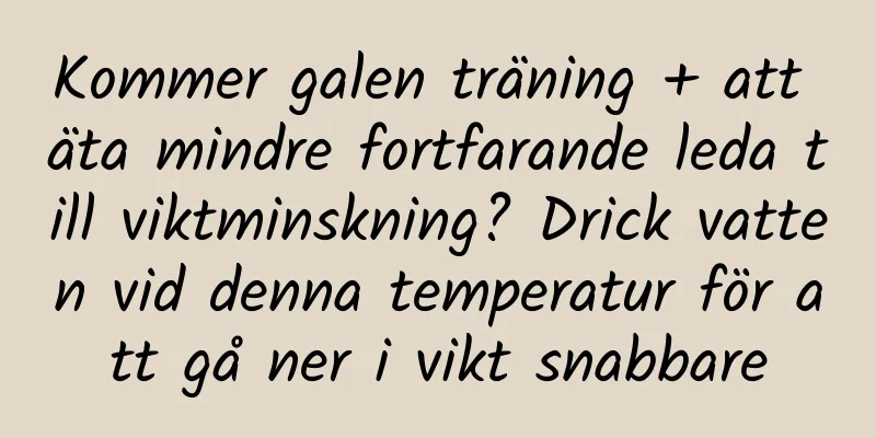 Kommer galen träning + att äta mindre fortfarande leda till viktminskning? Drick vatten vid denna temperatur för att gå ner i vikt snabbare