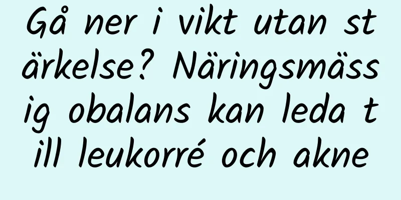 Gå ner i vikt utan stärkelse? Näringsmässig obalans kan leda till leukorré och akne