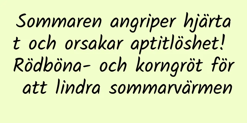 Sommaren angriper hjärtat och orsakar aptitlöshet! Rödböna- och korngröt för att lindra sommarvärmen