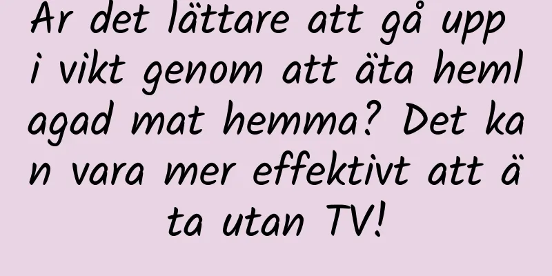 Är det lättare att gå upp i vikt genom att äta hemlagad mat hemma? Det kan vara mer effektivt att äta utan TV!