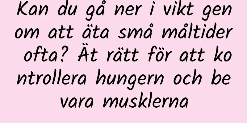 Kan du gå ner i vikt genom att äta små måltider ofta? Ät rätt för att kontrollera hungern och bevara musklerna