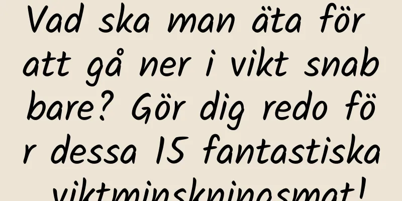 Vad ska man äta för att gå ner i vikt snabbare? Gör dig redo för dessa 15 fantastiska viktminskningsmat!