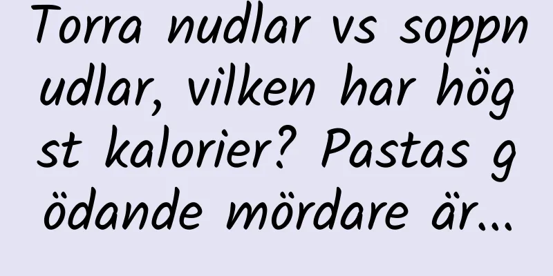 Torra nudlar vs soppnudlar, vilken har högst kalorier? Pastas gödande mördare är...