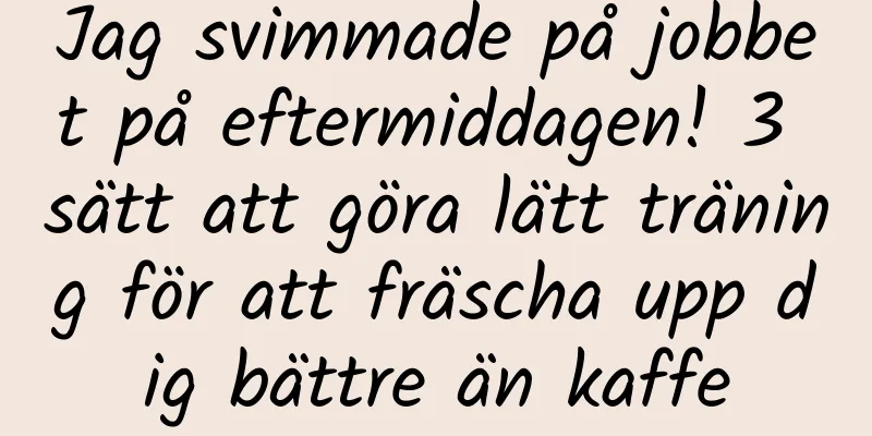 Jag svimmade på jobbet på eftermiddagen! 3 sätt att göra lätt träning för att fräscha upp dig bättre än kaffe