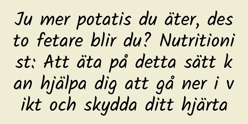 Ju mer potatis du äter, desto fetare blir du? Nutritionist: Att äta på detta sätt kan hjälpa dig att gå ner i vikt och skydda ditt hjärta