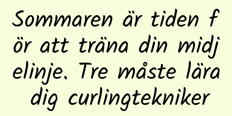 Sommaren är tiden för att träna din midjelinje. Tre måste lära dig curlingtekniker