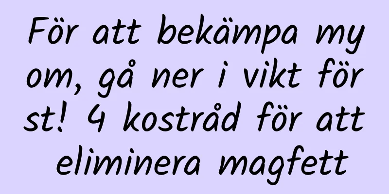 För att bekämpa myom, gå ner i vikt först! 4 kostråd för att eliminera magfett