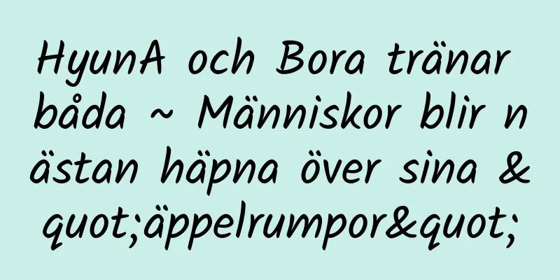 HyunA och Bora tränar båda ~ Människor blir nästan häpna över sina "äppelrumpor"