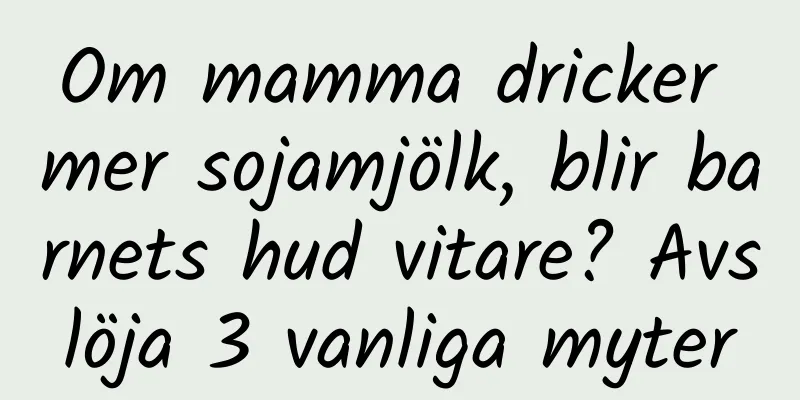 Om mamma dricker mer sojamjölk, blir barnets hud vitare? Avslöja 3 vanliga myter
