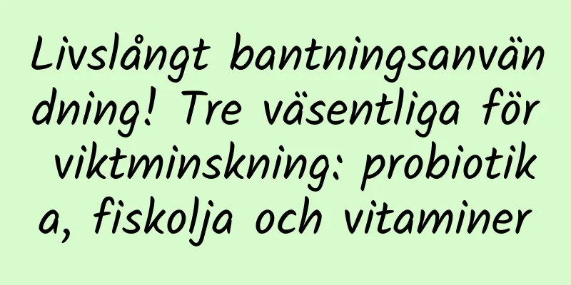 Livslångt bantningsanvändning! Tre väsentliga för viktminskning: probiotika, fiskolja och vitaminer
