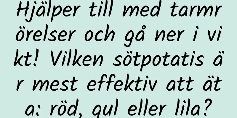 Hjälper till med tarmrörelser och gå ner i vikt! Vilken sötpotatis är mest effektiv att äta: röd, gul eller lila?