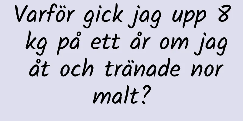 Varför gick jag upp 8 kg på ett år om jag åt och tränade normalt?