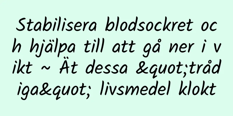 Stabilisera blodsockret och hjälpa till att gå ner i vikt ~ Ät dessa "trådiga" livsmedel klokt