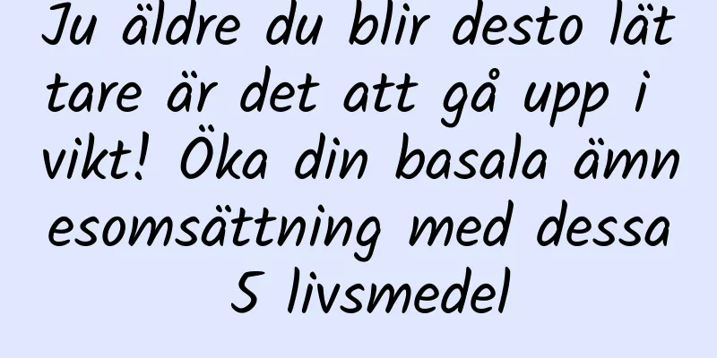 Ju äldre du blir desto lättare är det att gå upp i vikt! Öka din basala ämnesomsättning med dessa 5 livsmedel