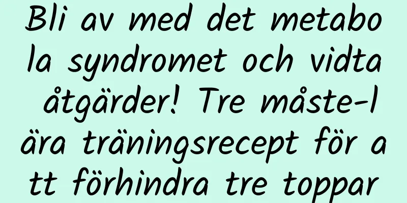 Bli av med det metabola syndromet och vidta åtgärder! Tre måste-lära träningsrecept för att förhindra tre toppar
