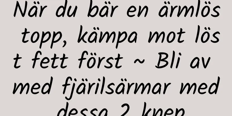 När du bär en ärmlös topp, kämpa mot löst fett först ~ Bli av med fjärilsärmar med dessa 2 knep