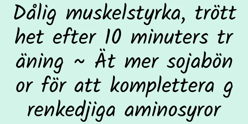 Dålig muskelstyrka, trötthet efter 10 minuters träning ~ Ät mer sojabönor för att komplettera grenkedjiga aminosyror