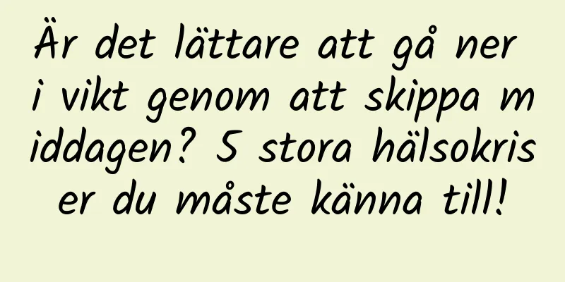 Är det lättare att gå ner i vikt genom att skippa middagen? 5 stora hälsokriser du måste känna till!