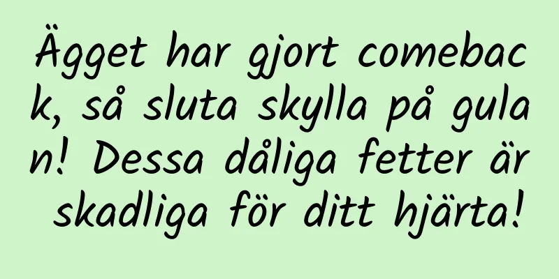 Ägget har gjort comeback, så sluta skylla på gulan! Dessa dåliga fetter är skadliga för ditt hjärta!