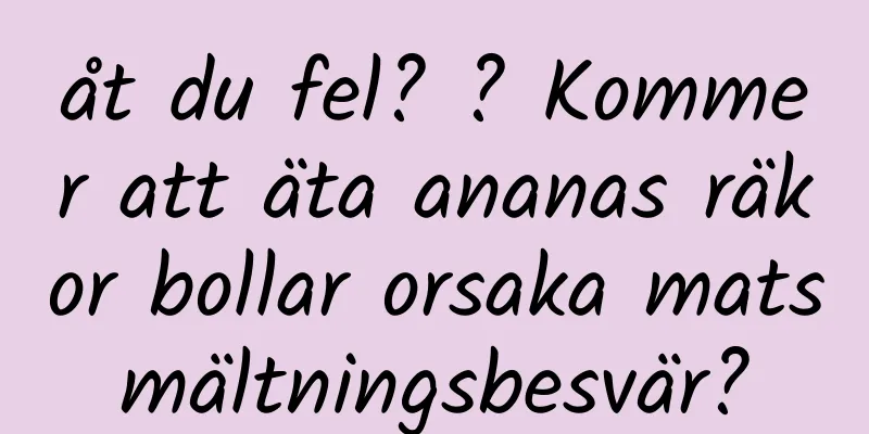 åt du fel? ? Kommer att äta ananas räkor bollar orsaka matsmältningsbesvär?