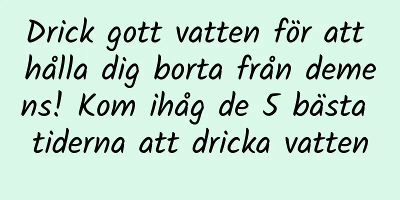 Drick gott vatten för att hålla dig borta från demens! Kom ihåg de 5 bästa tiderna att dricka vatten
