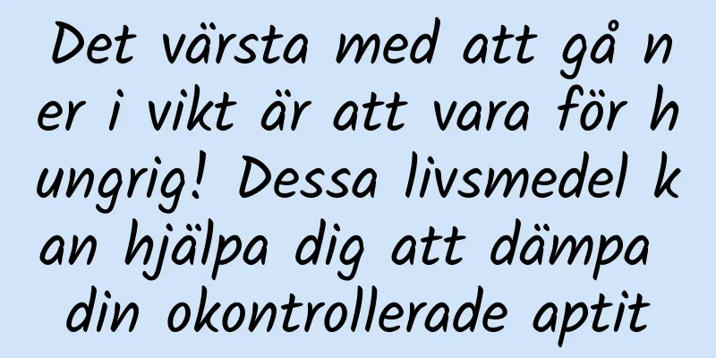 Det värsta med att gå ner i vikt är att vara för hungrig! Dessa livsmedel kan hjälpa dig att dämpa din okontrollerade aptit