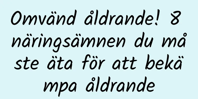 Omvänd åldrande! 8 näringsämnen du måste äta för att bekämpa åldrande