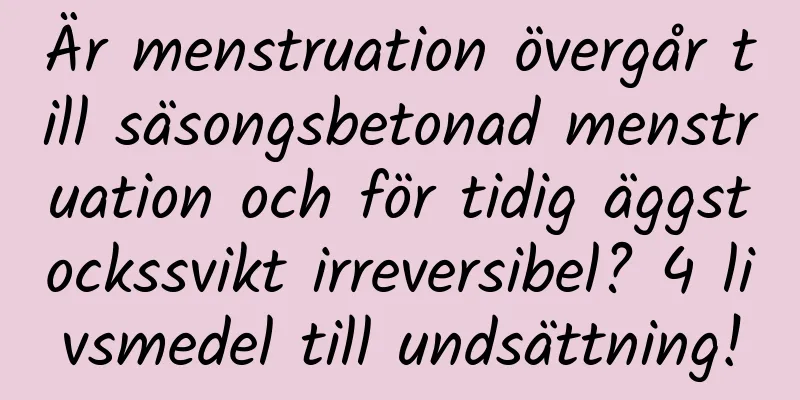 Är menstruation övergår till säsongsbetonad menstruation och för tidig äggstockssvikt irreversibel? 4 livsmedel till undsättning!