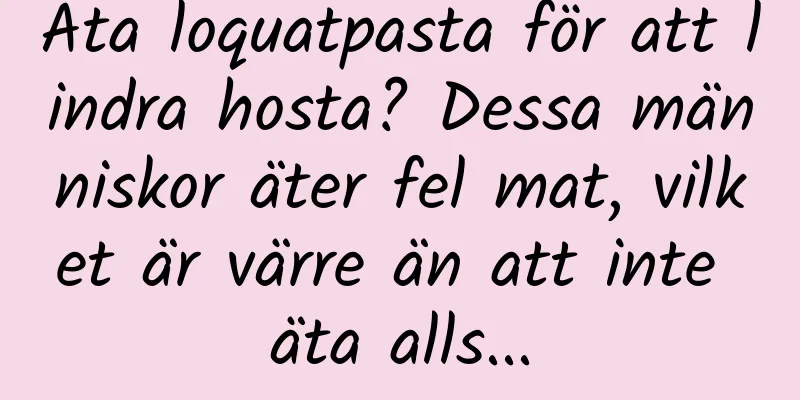 Äta loquatpasta för att lindra hosta? Dessa människor äter fel mat, vilket är värre än att inte äta alls...