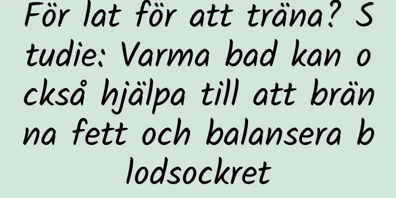 För lat för att träna? Studie: Varma bad kan också hjälpa till att bränna fett och balansera blodsockret