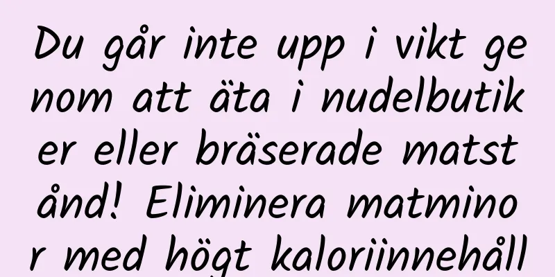 Du går inte upp i vikt genom att äta i nudelbutiker eller bräserade matstånd! Eliminera matminor med högt kaloriinnehåll