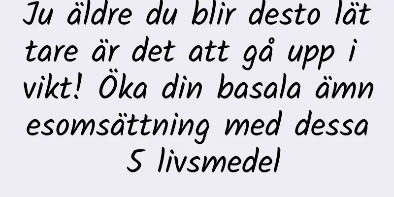 Ju äldre du blir desto lättare är det att gå upp i vikt! Öka din basala ämnesomsättning med dessa 5 livsmedel