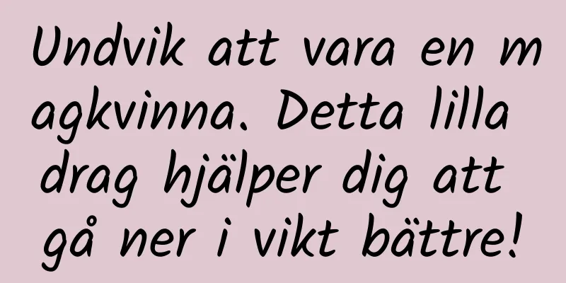 Undvik att vara en magkvinna. Detta lilla drag hjälper dig att gå ner i vikt bättre!