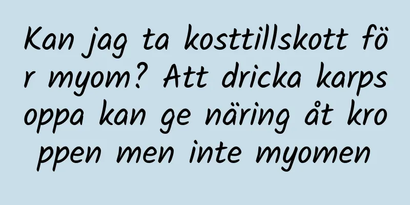 Kan jag ta kosttillskott för myom? Att dricka karpsoppa kan ge näring åt kroppen men inte myomen