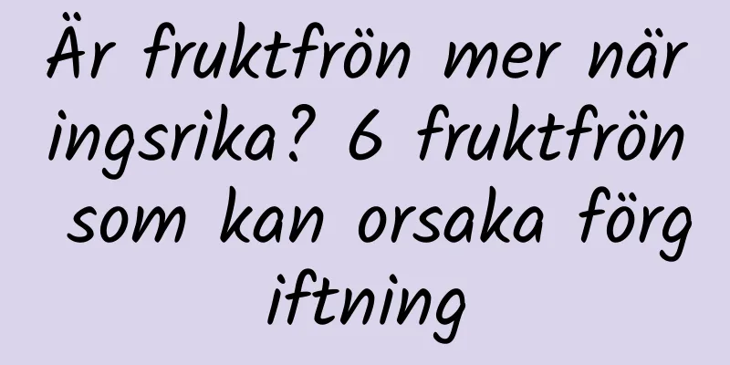 Är fruktfrön mer näringsrika? 6 fruktfrön som kan orsaka förgiftning