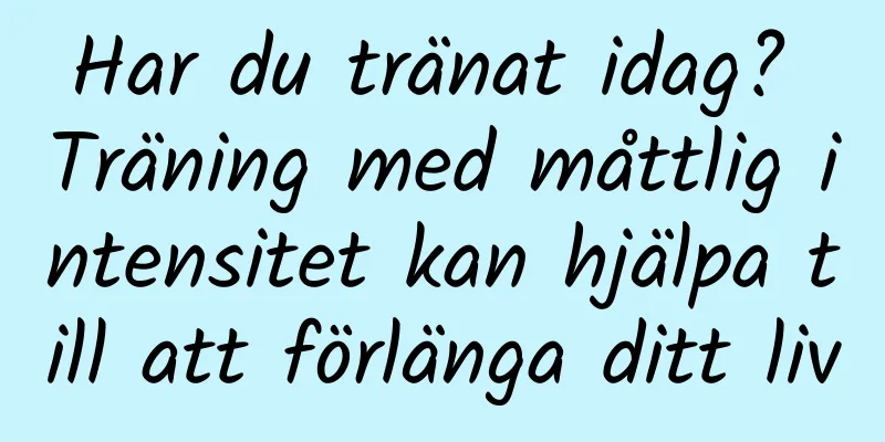 Har du tränat idag? Träning med måttlig intensitet kan hjälpa till att förlänga ditt liv