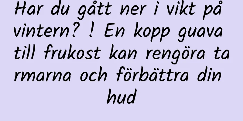 Har du gått ner i vikt på vintern? ! En kopp guava till frukost kan rengöra tarmarna och förbättra din hud