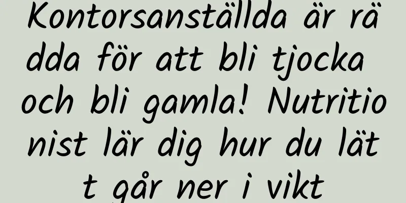 Kontorsanställda är rädda för att bli tjocka och bli gamla! Nutritionist lär dig hur du lätt går ner i vikt