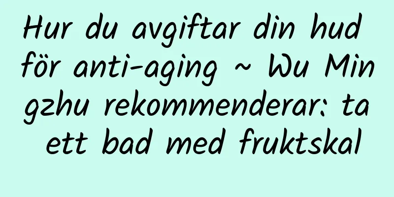 Hur du avgiftar din hud för anti-aging ~ Wu Mingzhu rekommenderar: ta ett bad med fruktskal